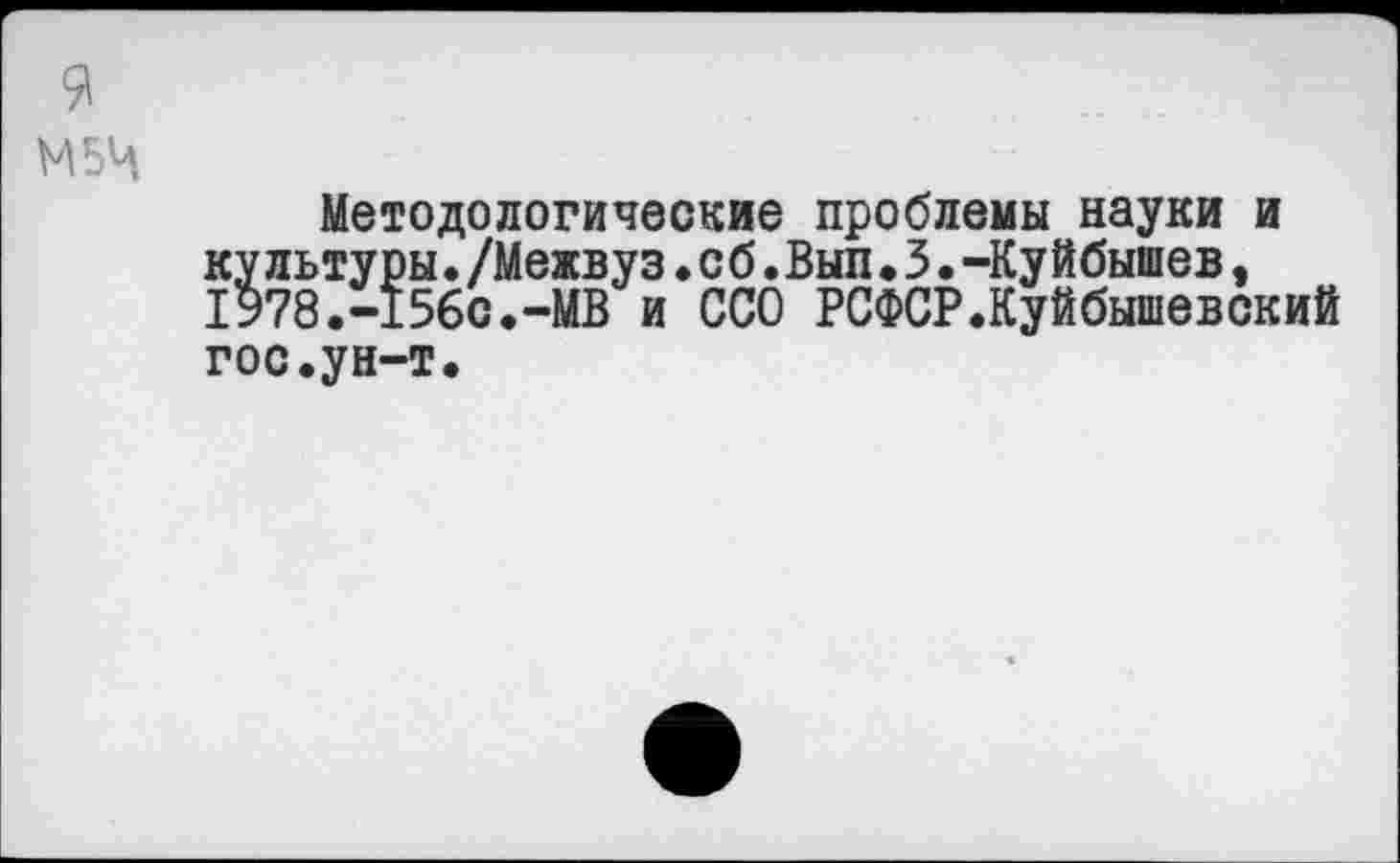 ﻿9
М5Ч
Методологические проблемы науки и культуры./Межвуз.сб.Вып•3.-Куйбышев, 1978.-156с.-МВ и ССО РСФСР.Куйбышевский гос.ун-т.